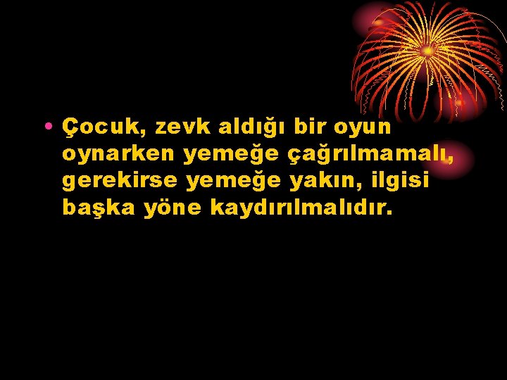  • Çocuk, zevk aldığı bir oyun oynarken yemeğe çağrılmamalı, gerekirse yemeğe yakın, ilgisi