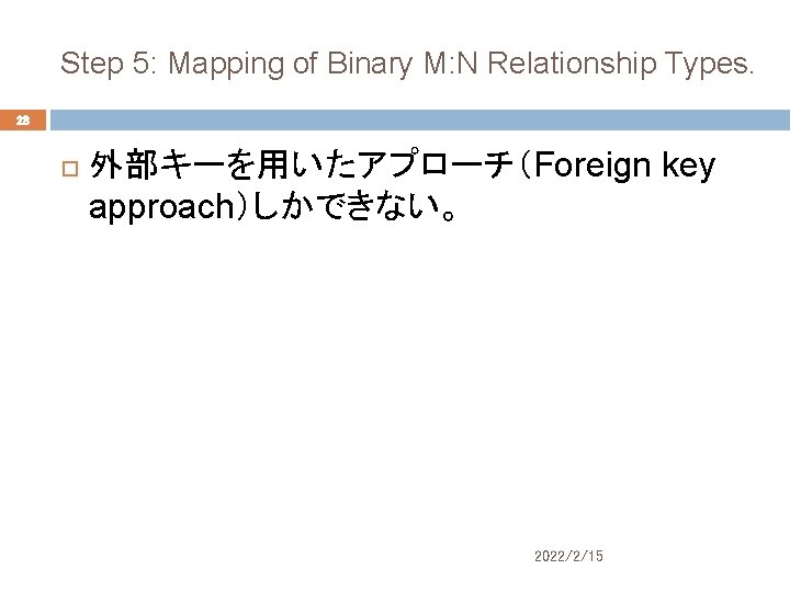 Step 5: Mapping of Binary M: N Relationship Types. 28 外部キーを用いたアプローチ（Foreign key approach）しかできない。 2022/2/15
