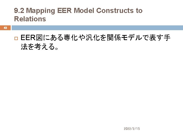 9. 2 Mapping EER Model Constructs to Relations 43 EER図にある専化や汎化を関係モデルで表す手 法を考える。 2022/2/15 