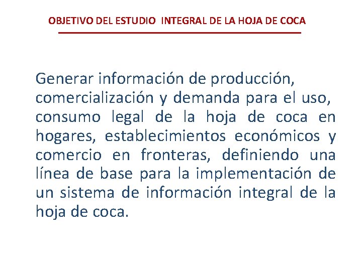 OBJETIVO DEL ESTUDIO INTEGRAL DE LA HOJA DE COCA Generar información de producción, comercialización