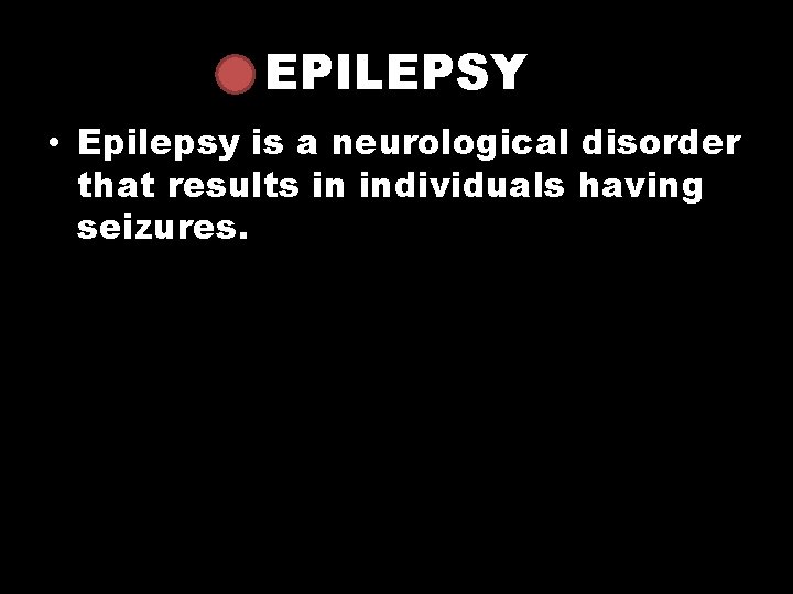 EPILEPSY • Epilepsy is a neurological disorder that results in individuals having seizures. 