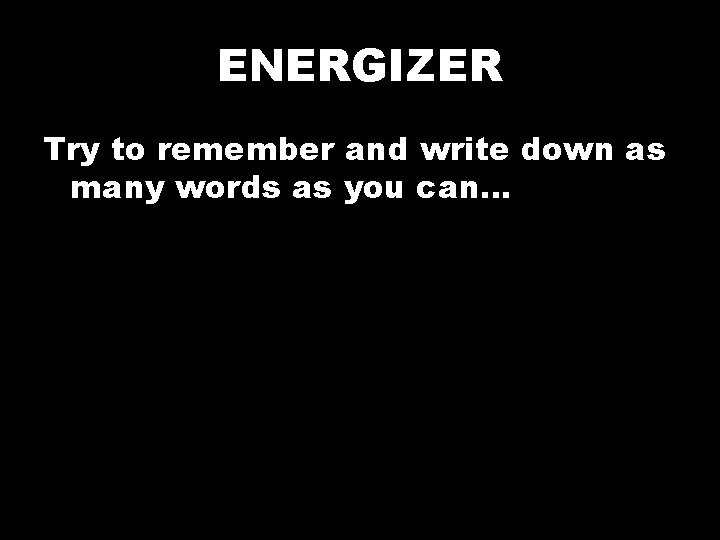ENERGIZER Try to remember and write down as many words as you can… 