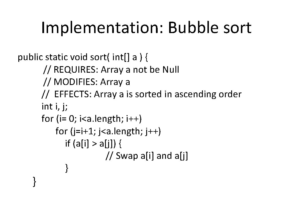 Implementation: Bubble sort public static void sort( int[] a ) { // REQUIRES: Array