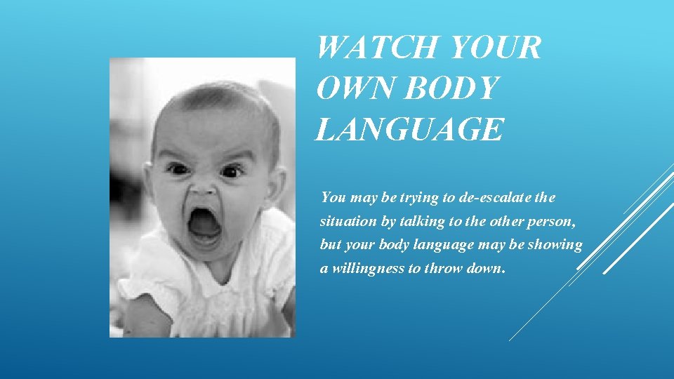 WATCH YOUR OWN BODY LANGUAGE You may be trying to de-escalate the situation by