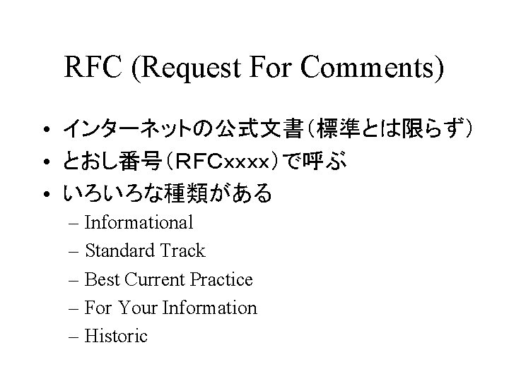 RFC (Request For Comments) • インターネットの公式文書（標準とは限らず） • とおし番号（ＲＦＣｘｘｘｘ）で呼ぶ • いろいろな種類がある – Informational – Standard