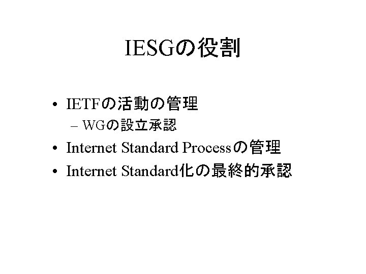 IESGの役割 • IETFの活動の管理 – WGの設立承認 • Internet Standard Processの管理 • Internet Standard化の最終的承認 