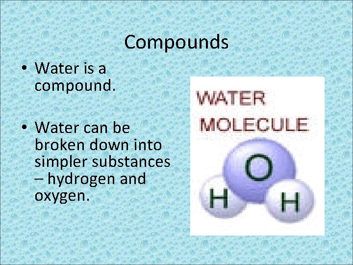 Compounds • Water is a compound. • Water can be broken down into simpler