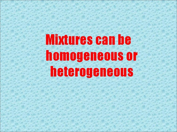 Mixtures can be homogeneous or heterogeneous 