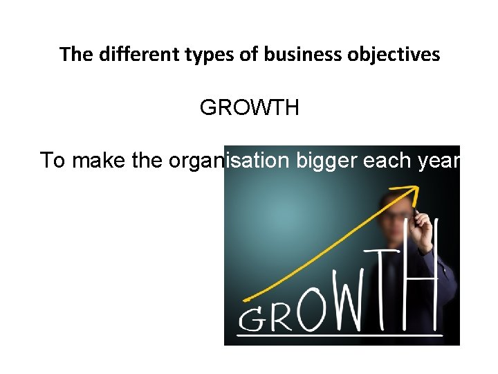 The different types of business objectives GROWTH To make the organisation bigger each year