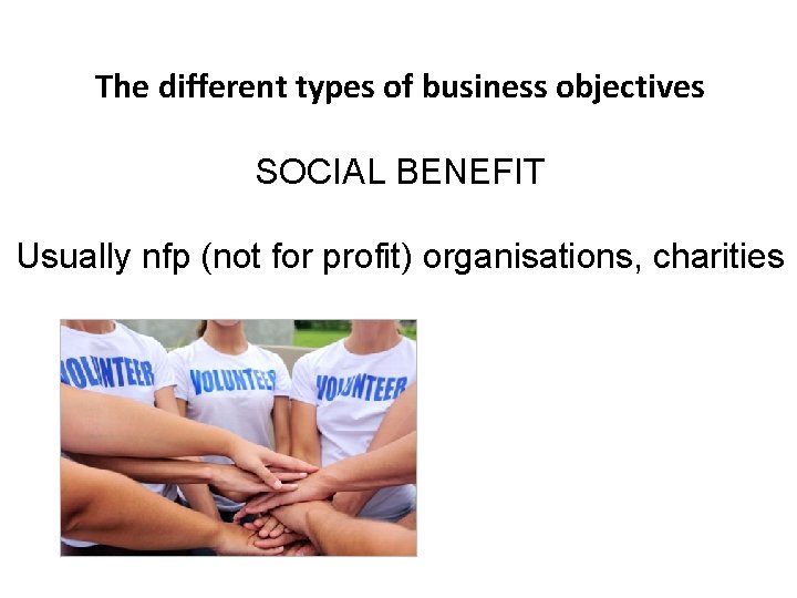 The different types of business objectives SOCIAL BENEFIT Usually nfp (not for profit) organisations,