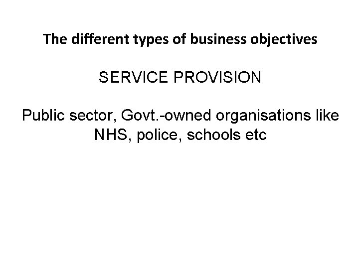 The different types of business objectives SERVICE PROVISION Public sector, Govt. -owned organisations like