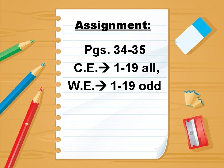 Assignment: Pgs. 34 -35 C. E. 1 -19 all, W. E. 1 -19 odd