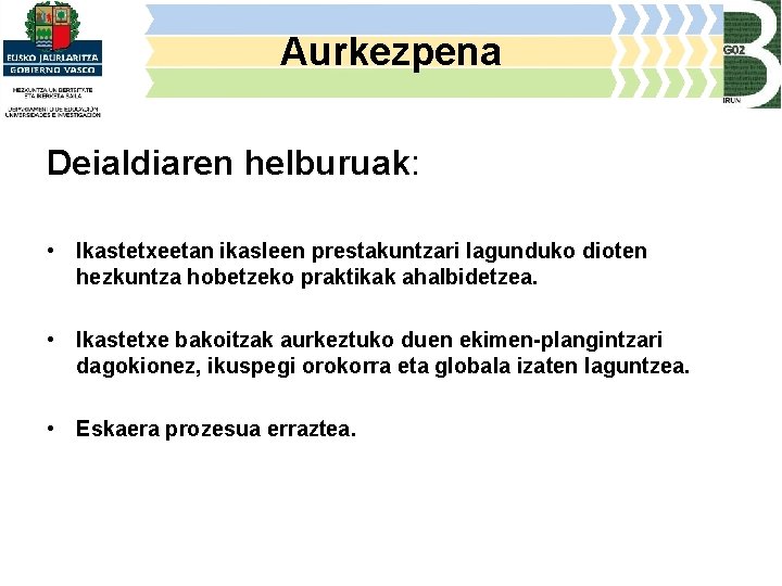 Aurkezpena Deialdiaren helburuak: • Ikastetxeetan ikasleen prestakuntzari lagunduko dioten hezkuntza hobetzeko praktikak ahalbidetzea. •