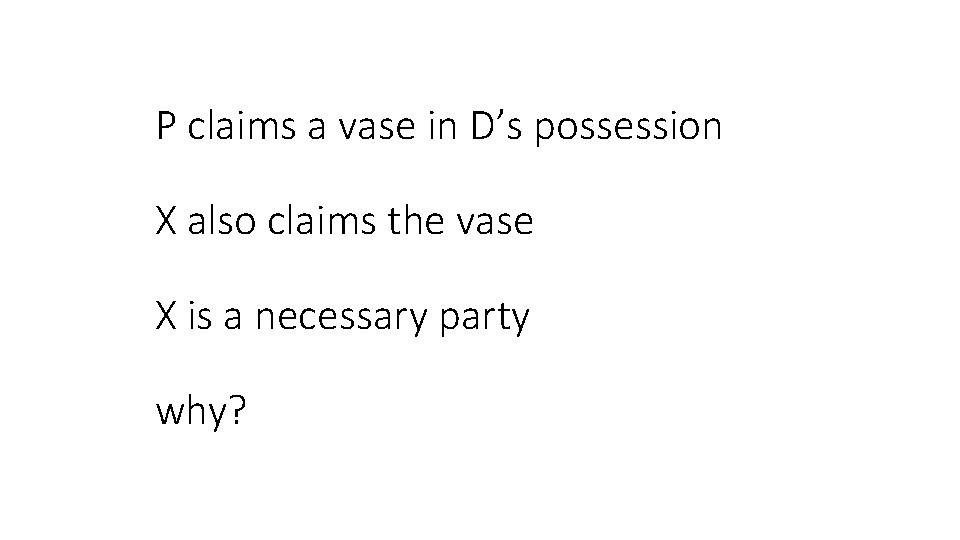 P claims a vase in D’s possession X also claims the vase X is