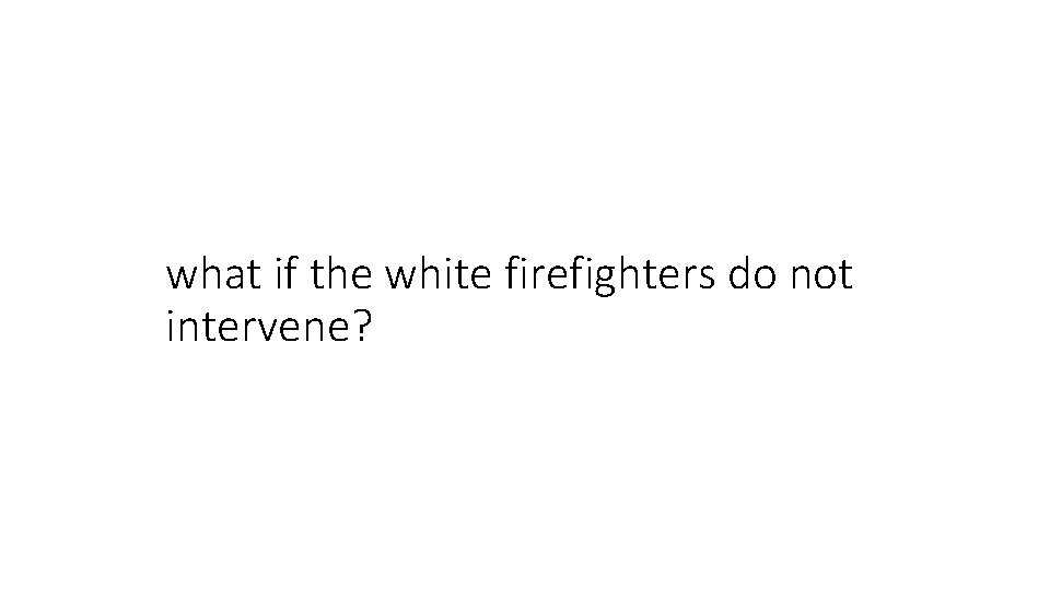 what if the white firefighters do not intervene? 