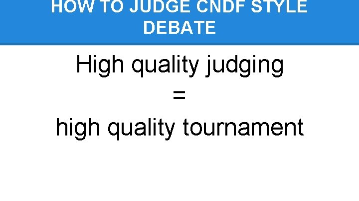 HOW TO JUDGE CNDF STYLE DEBATE High quality judging = high quality tournament 