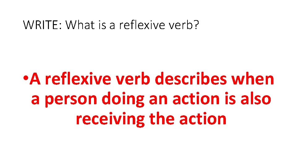 WRITE: What is a reflexive verb? • A reflexive verb describes when a person