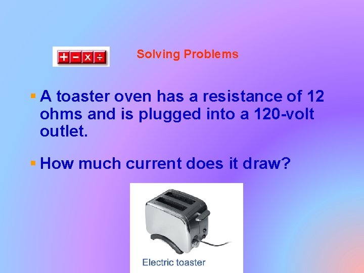 Solving Problems § A toaster oven has a resistance of 12 ohms and is