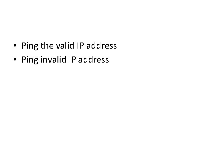 • Ping the valid IP address • Ping invalid IP address • Ping the valid IP address • Ping invalid IP address