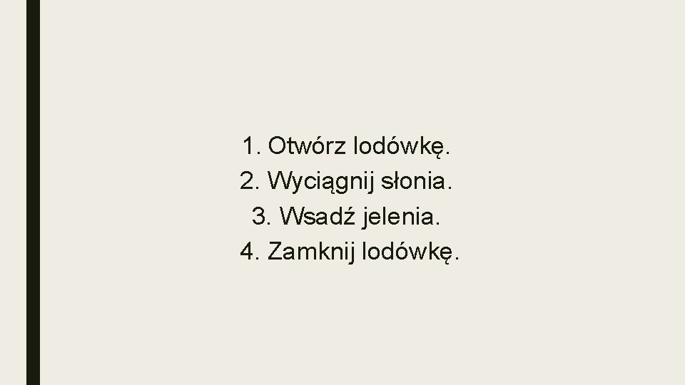 1. Otwórz lodówkę. 2. Wyciągnij słonia. 3. Wsadź jelenia. 4. Zamknij lodówkę. 