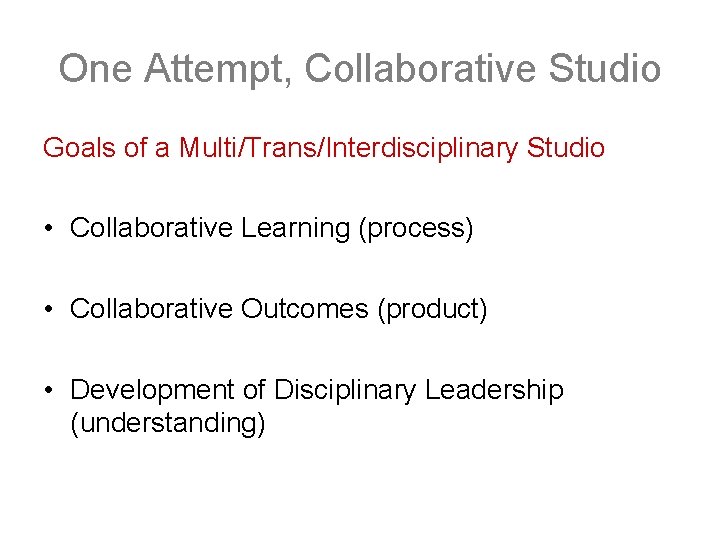 One Attempt, Collaborative Studio Goals of a Multi/Trans/Interdisciplinary Studio • Collaborative Learning (process) •