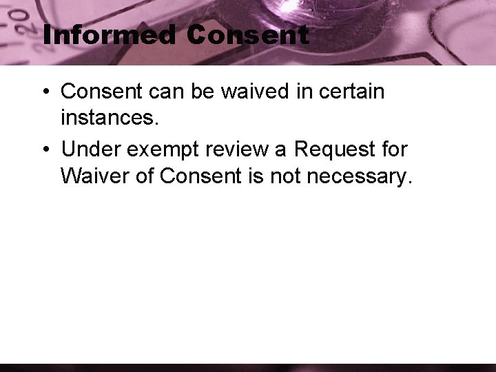 Informed Consent • Consent can be waived in certain instances. • Under exempt review