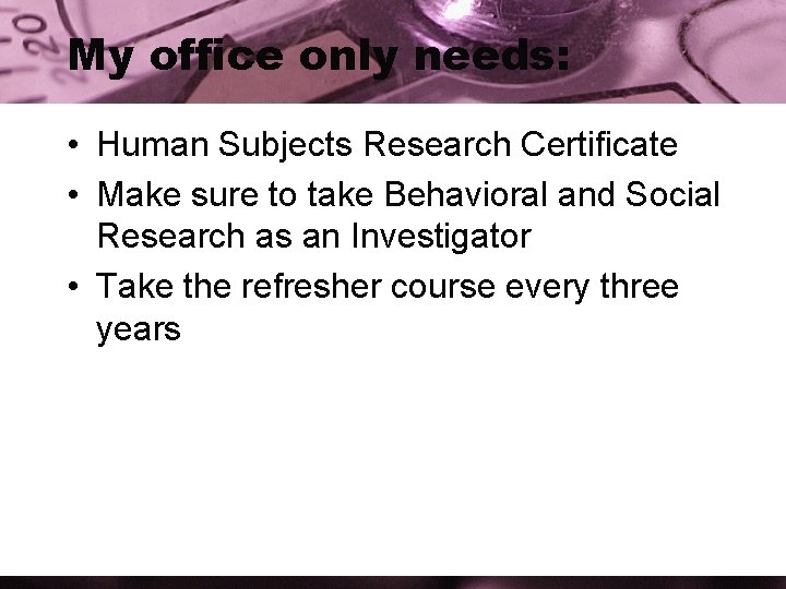 My office only needs: • Human Subjects Research Certificate • Make sure to take