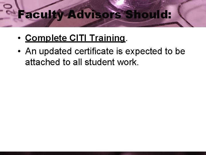 Faculty Advisors Should: • Complete CITI Training. • An updated certificate is expected to