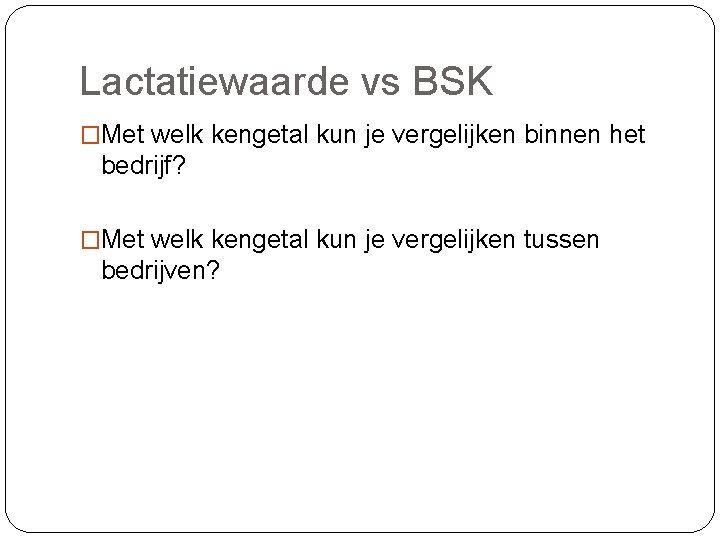 Lactatiewaarde vs BSK �Met welk kengetal kun je vergelijken binnen het bedrijf? �Met welk