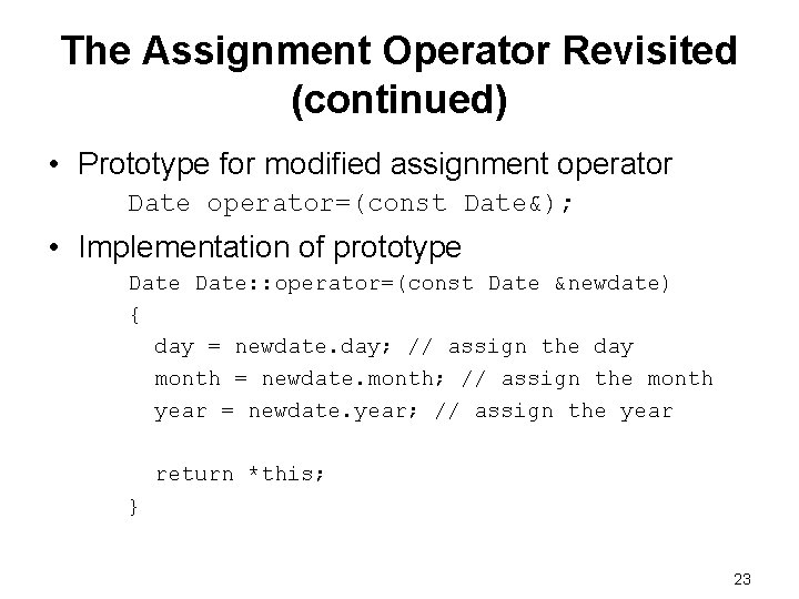 The Assignment Operator Revisited (continued) • Prototype for modified assignment operator Date operator=(const Date&); The Assignment Operator Revisited (continued) • Prototype for modified assignment operator Date operator=(const Date&);