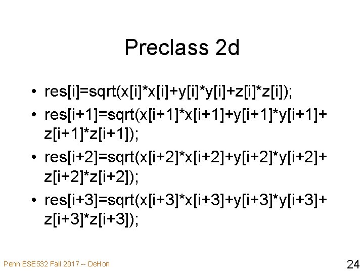 Preclass 2 d • res[i]=sqrt(x[i]*x[i]+y[i]*y[i]+z[i]*z[i]); • res[i+1]=sqrt(x[i+1]*x[i+1]+y[i+1]*y[i+1]+ z[i+1]*z[i+1]); • res[i+2]=sqrt(x[i+2]*x[i+2]+y[i+2]*y[i+2]+ z[i+2]*z[i+2]); • res[i+3]=sqrt(x[i+3]*x[i+3]+y[i+3]*y[i+3]+ z[i+3]*z[i+3]);