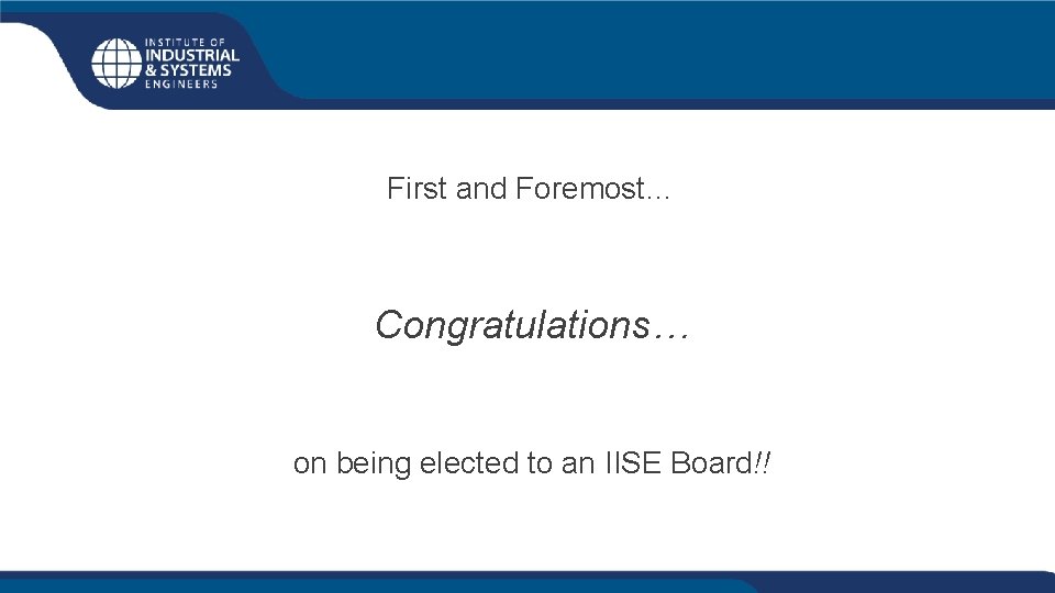 First and Foremost… Congratulations… on being elected to an IISE Board!! 