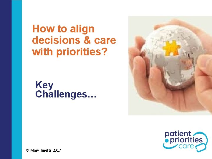 How to align decisions & care with priorities? Key Challenges… © Mary Tinetti 2017