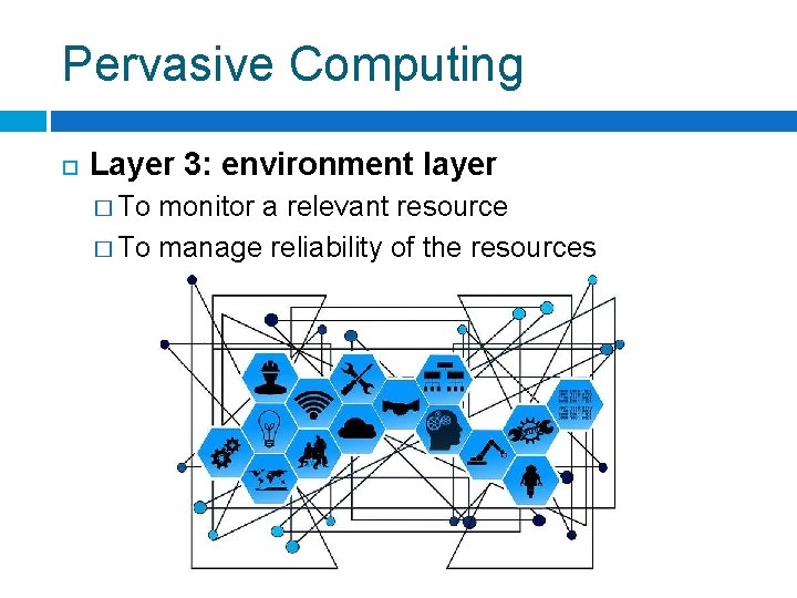 Pervasive Computing Layer 3: environment layer � To monitor a relevant resource � To