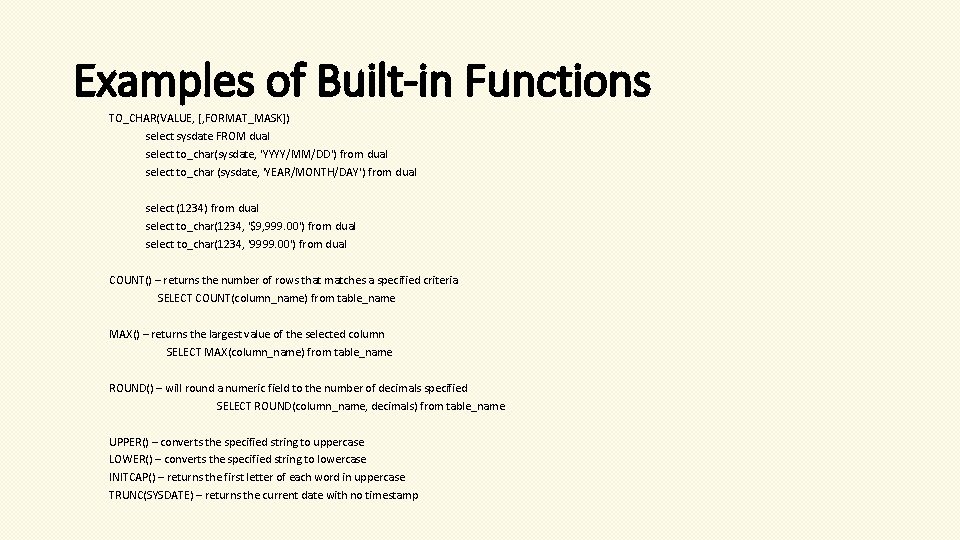 Examples of Built-in Functions TO_CHAR(VALUE, [, FORMAT_MASK]) select sysdate FROM dual select to_char(sysdate, 'YYYY/MM/DD')