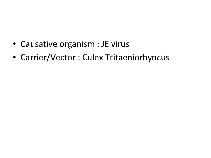  • Causative organism : JE virus • Carrier/Vector : Culex Tritaeniorhyncus 