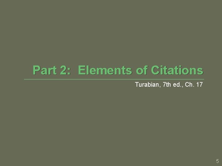 Part 2: Elements of Citations Turabian, 7 th ed. , Ch. 17 5 