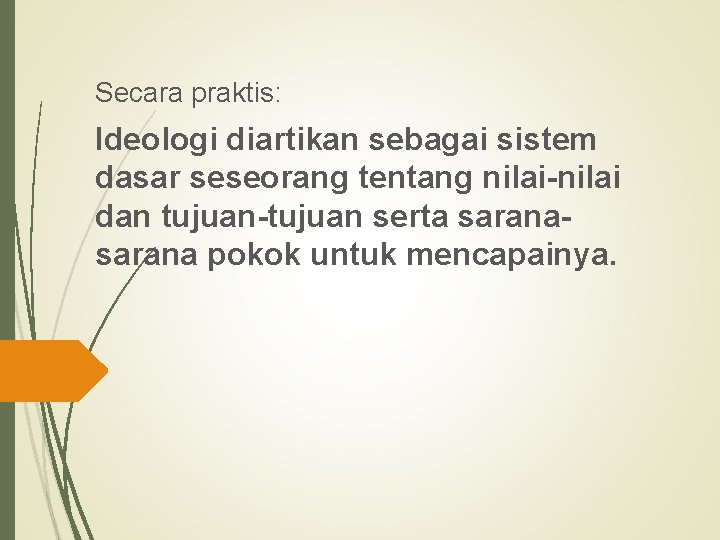 Secara praktis: Ideologi diartikan sebagai sistem dasar seseorang tentang nilai-nilai dan tujuan-tujuan serta sarana