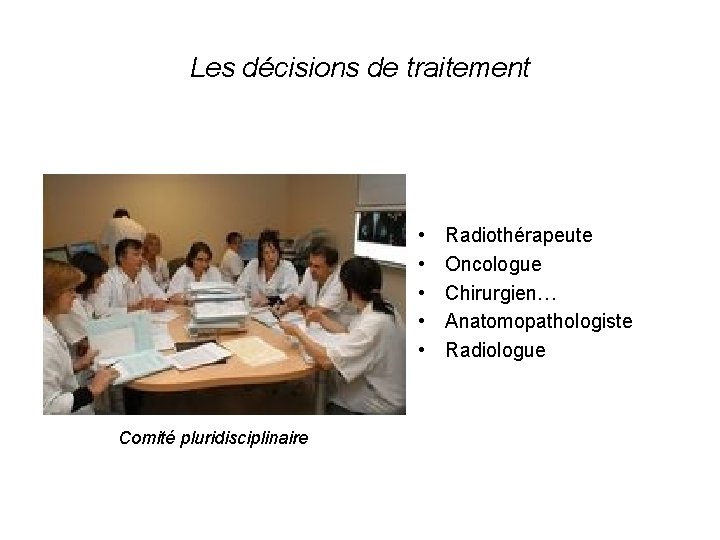 Les décisions de traitement • • • Comité pluridisciplinaire Radiothérapeute Oncologue Chirurgien… Anatomopathologiste Radiologue