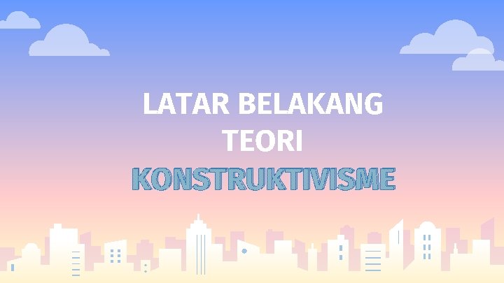 LATAR BELAKANG TEORI KONSTRUKTIVISME 