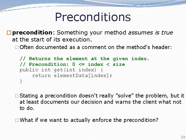 Preconditions �precondition: Something your method assumes is true at the start of its execution. Preconditions �precondition: Something your method assumes is true at the start of its execution.