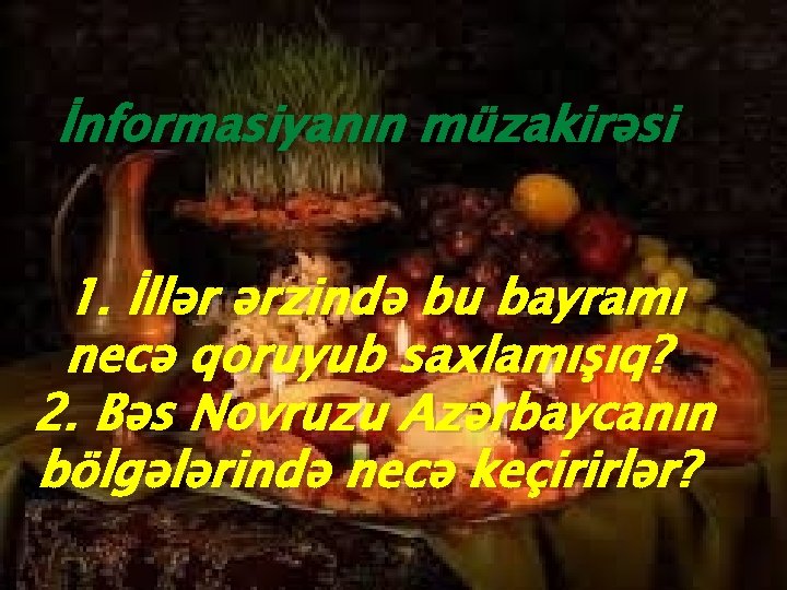 İnformasiyanın müzakirəsi 1. İllər ərzində bu bayramı necə qoruyub saxlamışıq? 2. Bəs Novruzu Azərbaycanın