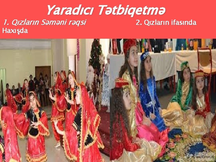 Yaradıcı Tətbiqetmə 1. Qızların Səməni rəqsi Haxışda 2. Qızların ifasında 