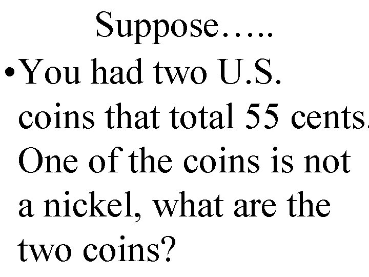 Suppose…. . • You had two U. S. coins that total 55 cents. One