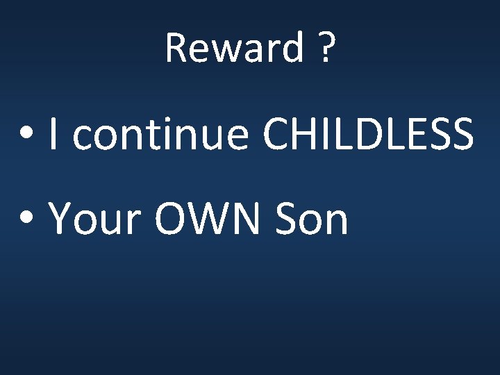 Reward ? • I continue CHILDLESS • Your OWN Son 