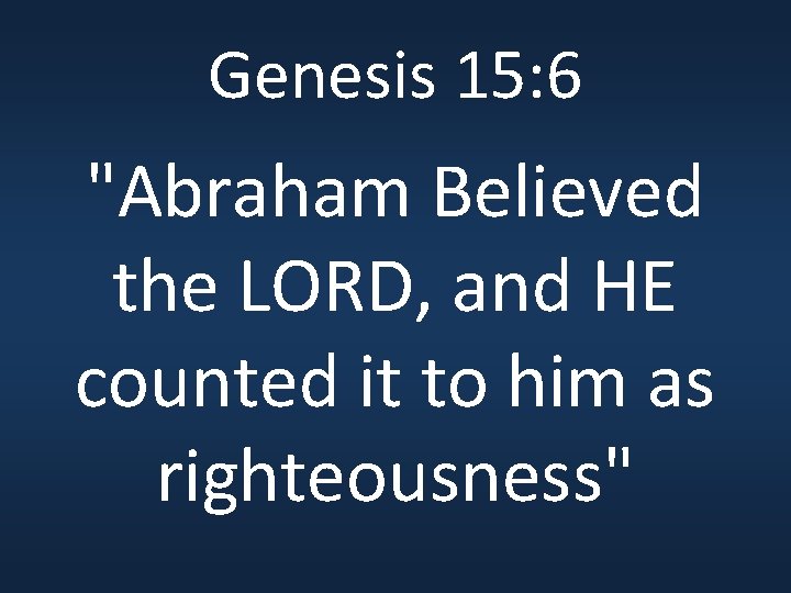 Genesis 15: 6 "Abraham Believed the LORD, and HE counted it to him as