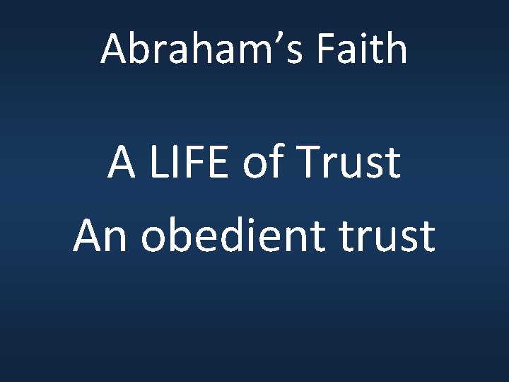 Abraham’s Faith A LIFE of Trust An obedient trust 