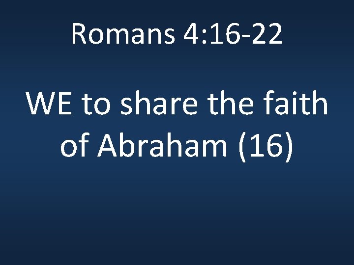 Romans 4: 16 -22 WE to share the faith of Abraham (16) 