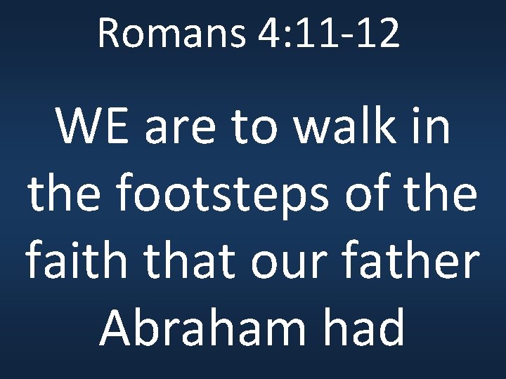 Romans 4: 11 -12 WE are to walk in the footsteps of the faith