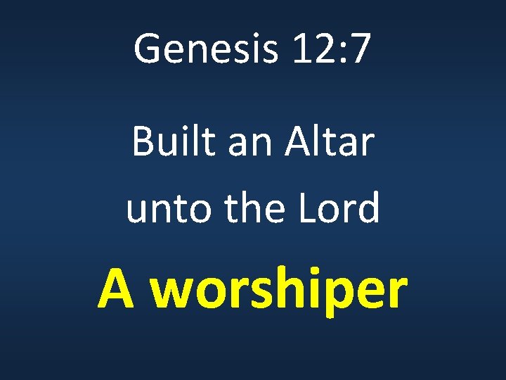 Genesis 12: 7 Built an Altar unto the Lord A worshiper 